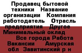 Продавец бытовой техники › Название организации ­ Компания-работодатель › Отрасль предприятия ­ Другое › Минимальный оклад ­ 25 000 - Все города Работа » Вакансии   . Амурская обл.,Завитинский р-н